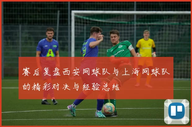 赛后复盘西安网球队与上海网球队的精彩对决与经验总结