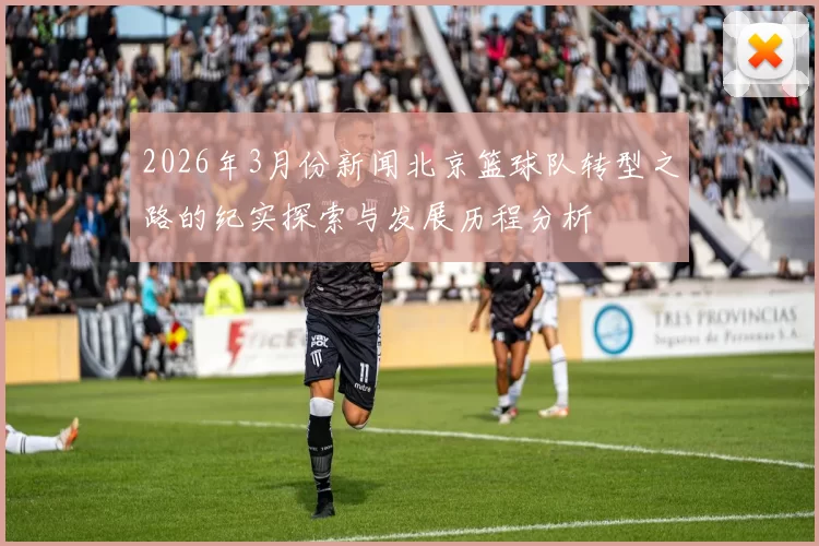 2026年3月份新闻北京篮球队转型之路的纪实探索与发展历程分析