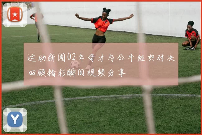 运动新闻02年奇才与公牛经典对决回顾精彩瞬间视频分享