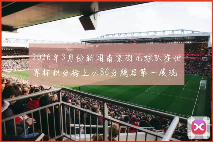2026年3月份新闻南京羽毛球队在世界杯积分榜上以86分稳居第一展现强劲实力