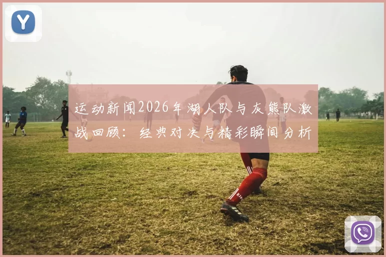 运动新闻2026年湖人队与灰熊队激战回顾：经典对决与精彩瞬间分析