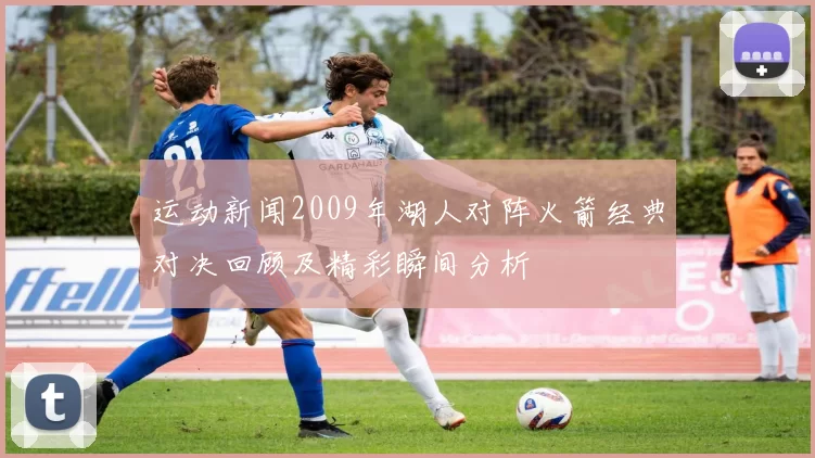 运动新闻2009年湖人对阵火箭经典对决回顾及精彩瞬间分析