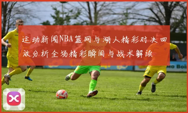 运动新闻NBA篮网与湖人精彩对决回放分析全场精彩瞬间与战术解读