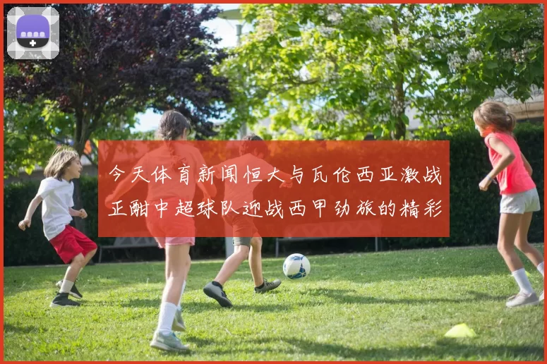 今天体育新闻恒大与瓦伦西亚激战正酣中超球队迎战西甲劲旅的精彩对决